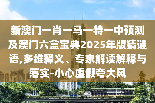 新澳門一肖一馬一特一中預(yù)測及澳門六盒寶典2025年版猜謎語,多維釋義、專家解讀解釋與落實-小心虛假夸大風