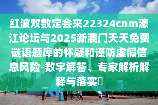 紅波雙數(shù)定會來22324cnm濠江論壇與2025新澳門天天免費謎語題庫的懷疑和謹防虛假信息風險-數(shù)字解答、專家解析解釋與落實?