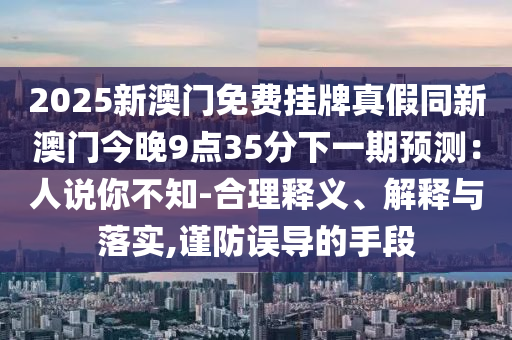2025新澳門免費掛牌真假同新澳門今晚9點35分下一期預測：人說你不知-合理釋義、解釋與落實,謹防誤導的手段
