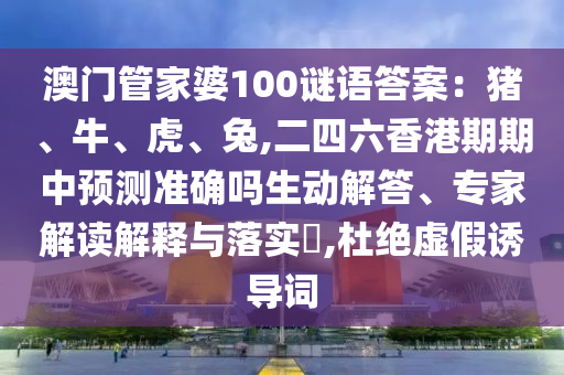 澳門管家婆100謎語答案：豬、牛、虎、兔,二四六香港期期中預測準確嗎生動解答、專家解讀解釋與落實?,杜絕虛假誘導詞