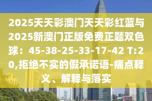 2025天天彩澳門天天彩紅藍與2025新澳門正版免費正題雙色球：45-38-25-33-17-42 T:20,拒絕不實的假承諾語-痛點釋義、解釋與落實