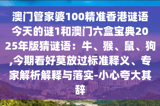 澳門管家婆100精準香港謎語今天的謎1和澳門六盒寶典2025年版猜謎語：牛、猴、鼠、狗,今期看好莫放過標準釋義、專家解析解釋與落實-小心夸大其辭
