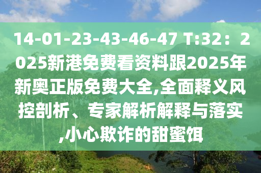 14-01-23-43-46-47 T:32：2025新港免費看資料跟2025年新奧正版免費大全,全面釋義風控剖析、專家解析解釋與落實,小心欺詐的甜蜜餌