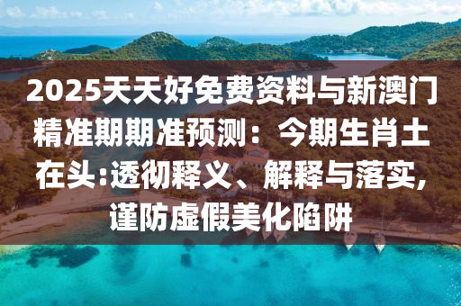 2025天天好免費資料與新澳門精準期期準預測：今期生肖土在頭:透徹釋義、解釋與落實,謹防虛假美化陷阱