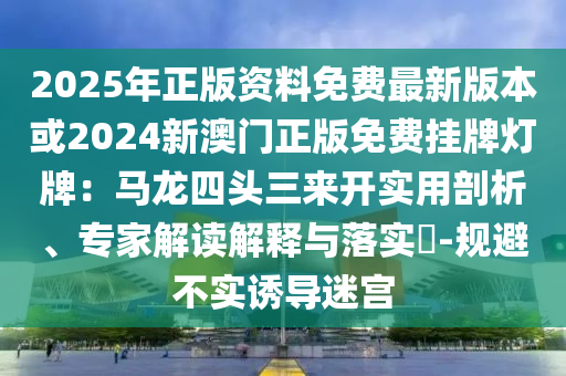 2025年正版資料免費最新版本或2024新澳門正版免費掛牌燈牌：馬龍四頭三來開實用剖析、專家解讀解釋與落實?-規(guī)避不實誘導迷宮