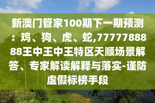 新澳門管家100期下一期預測：雞、狗、虎、蛇,7777788888王中王中王特區(qū)天順場景解答、專家解讀解釋與落實-謹防虛假標榜手段