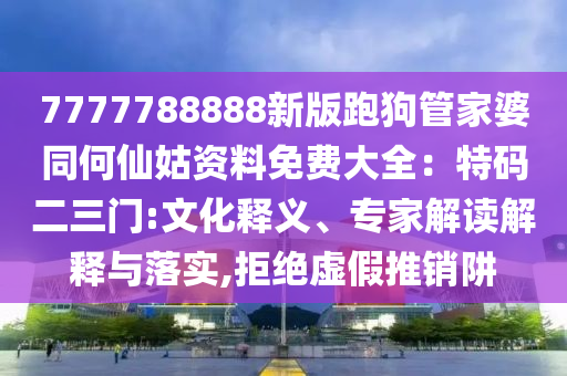 7777788888新版跑狗管家婆同何仙姑資料免費大全：特碼二三門:文化釋義、專家解讀解釋與落實,拒絕虛假推銷阱