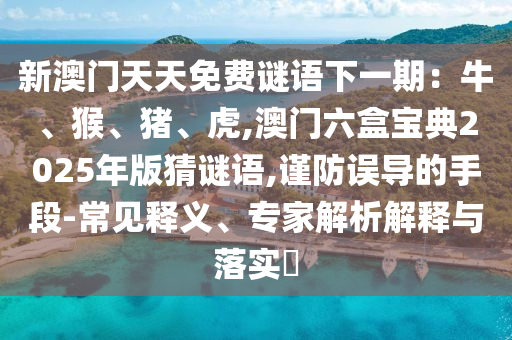 新澳門(mén)天天免費(fèi)謎語(yǔ)下一期：牛、猴、豬、虎,澳門(mén)六盒寶典2025年版猜謎語(yǔ),謹(jǐn)防誤導(dǎo)的手段-常見(jiàn)釋義、專家解析解釋與落實(shí)?