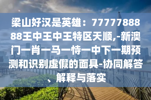 梁山好漢是英雄：7777788888王中王中王特區(qū)天順,-新澳門(mén)一肖一馬一恃一中下一期預(yù)測(cè)和識(shí)別虛假的面具-協(xié)同解答、解釋與落實(shí)