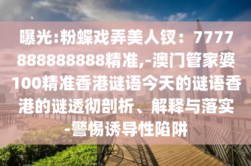 曝光:粉蝶戲弄美人釵：7777888888888精準(zhǔn),-澳門(mén)管家婆100精準(zhǔn)香港謎語(yǔ)今天的謎語(yǔ)香港的謎透徹剖析、解釋與落實(shí)-警惕誘導(dǎo)性陷阱