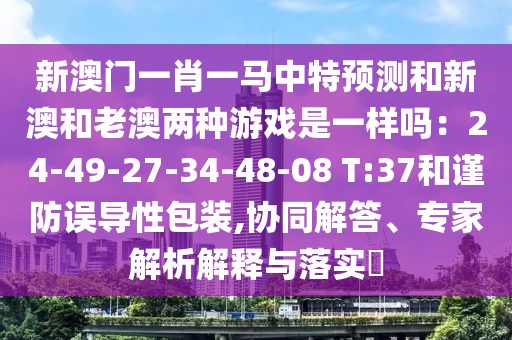 新澳門一肖一馬中特預(yù)測和新澳和老澳兩種游戲是一樣嗎：24-49-27-34-48-08 T:37和謹(jǐn)防誤導(dǎo)性包裝,協(xié)同解答、專家解析解釋與落實?