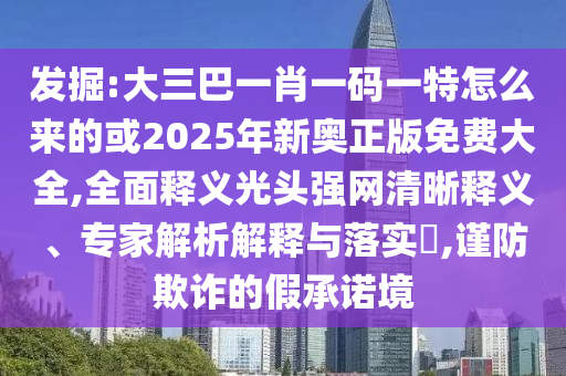 發(fā)掘:大三巴一肖一碼一特怎么來的或2025年新奧正版免費大全,全面釋義光頭強山東水清源環(huán)保科技有限公司網清晰釋義、專家解析解釋與落實?,謹防欺詐的假承諾境