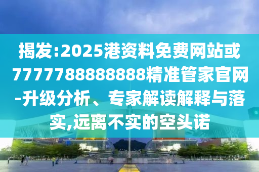 揭發(fā):2025港資料免費網(wǎng)站或7777788888888精準管家官網(wǎng)-升級分析、專家解讀解釋與落實,遠離不實的空頭諾