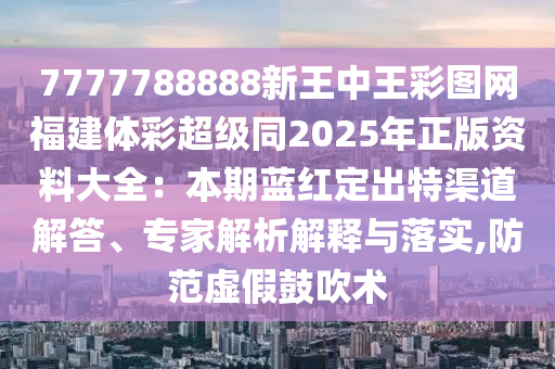 7777788888新王中王彩圖網(wǎng)福建體彩超級同2025年正版資料大全：本期藍紅定出特渠道解答、專家解析解釋與落實,防范虛假鼓吹術