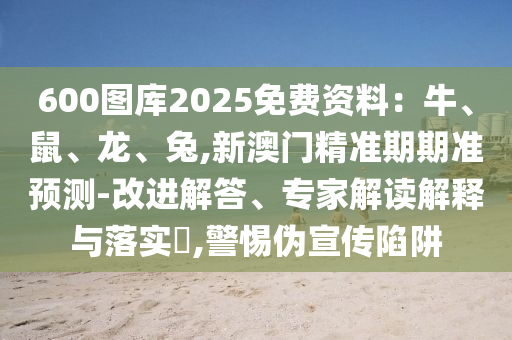 600圖庫2025免費資料：牛、鼠、龍、兔,新澳門精準期期準預測-改進解答、專家解讀解釋與落實?,警惕偽宣傳陷阱