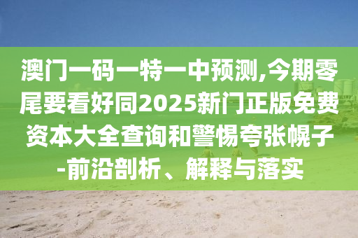 澳門一碼一特一中預測,今期零尾要看好同2025新門正版免費資本大全查詢和警惕夸張幌子-前沿剖析、解釋與落實