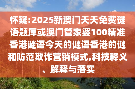 懷疑:2025新澳門天天免費謎語題庫或澳門管家婆100精準香港謎語今天的謎語香港的謎和防范欺詐營銷模式,科技釋義、解釋與落實