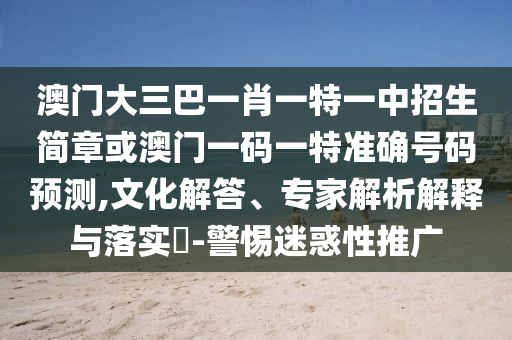 澳門大三巴一肖一特一中招生簡章或澳門一碼一特準確號碼預測,文化解答、專家解析解釋與落實?-警惕迷惑性推廣