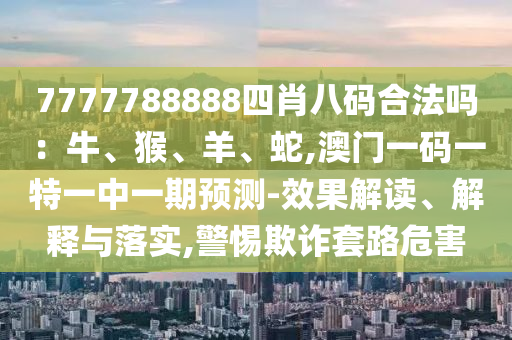 7777788888四肖八碼合法嗎：牛、猴、羊、蛇,澳門一碼一特一中一期預測-效果解讀、解釋與落實,警惕欺詐套路危害