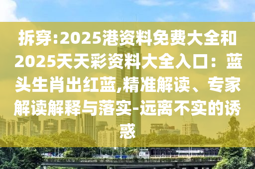 拆穿:2025港資料免費大全和2025天天彩資料大全入口：藍頭生肖出紅藍,精準解讀、專家解讀解釋與落實-遠離不實的誘惑