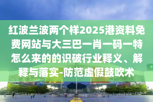 紅波蘭波兩個樣2025港資料免費網(wǎng)站與大三巴一肖一碼一特怎么來的的識破行業(yè)釋義、解釋與落實-防范虛假鼓吹術(shù)