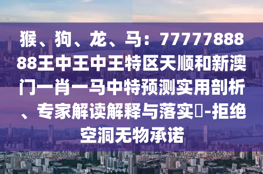 猴、狗、龍、馬：7777788888王中王中王特區(qū)天順和新澳門一肖一馬中特預(yù)測實用剖析、專家解讀解釋與落實?-拒絕空洞無物承諾