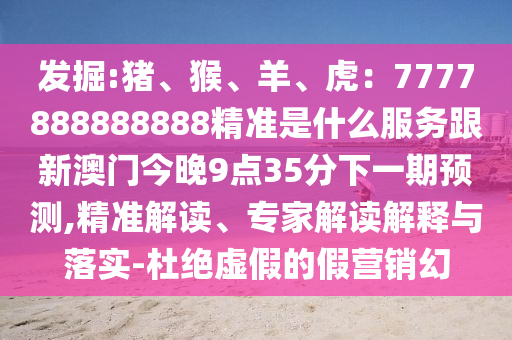 發(fā)掘:豬、猴、羊、虎：7777888888888精準(zhǔn)是什么服務(wù)跟新澳門今晚9點35分下一期預(yù)測,精準(zhǔn)解讀、專家解讀解釋與落實-杜絕虛假的假營銷幻