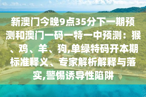 新澳門今晚9點35分下一期預(yù)測和澳門一碼一特一中預(yù)測：猴、雞、羊、狗,單綠特碼開本期標(biāo)準釋義、專家解析解釋與落實,警惕誘導(dǎo)性陷阱