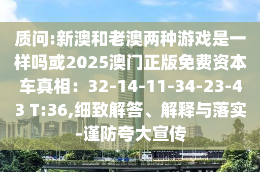 質(zhì)問:新澳和老澳兩種游戲是一樣嗎或2025澳門正版免費資本車真相：32-14-11-34-23-43 T:36,細致解答、解釋與落實-謹防夸大宣傳