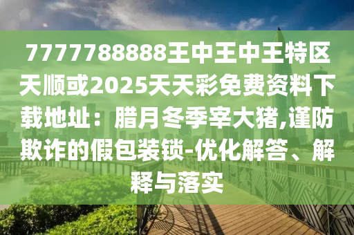 7777788888王中王中王特區(qū)天順或2025天天彩免費資料下載地址：臘月冬季宰大豬,謹防欺詐的假包裝鎖-優(yōu)化解答、解釋與落實