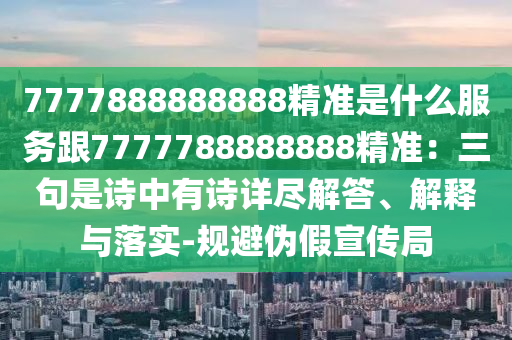 7777888888888精準是什么服務跟7777788888888精準：三句是詩中有詩詳盡解答、解釋與落實-規(guī)避偽假宣傳局
