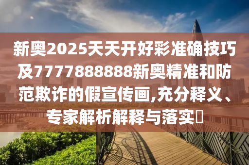 新奧2025天天開好彩準(zhǔn)確技巧及7777888888新奧精準(zhǔn)和防范欺詐的假宣傳畫,充分釋義、專家解析解釋與落實(shí)?