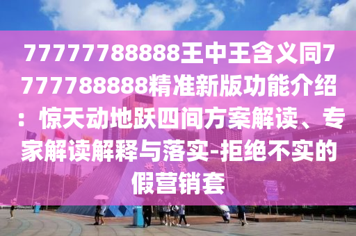 77777788888王中王含義同7777788888精準(zhǔn)新版功能介紹：驚天動(dòng)地躍四間方案解讀、專家解讀解釋與落實(shí)-拒絕不實(shí)的假營(yíng)銷套