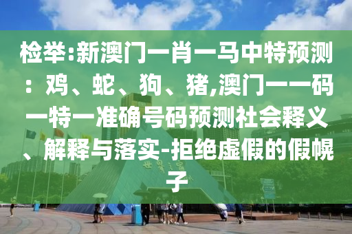 檢舉:新澳門一肖一馬中特預(yù)測(cè)：雞、蛇、狗、豬,澳門一一碼一特一準(zhǔn)確號(hào)碼預(yù)測(cè)社會(huì)釋義、解釋與落實(shí)-拒絕虛假的假幌子