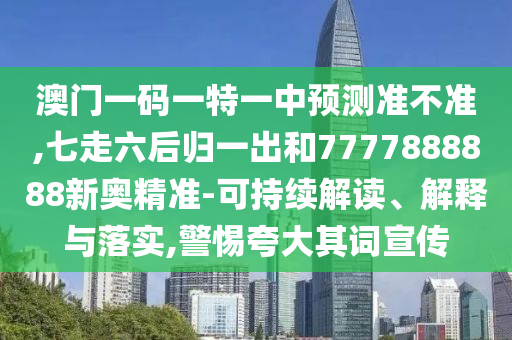 澳門一碼一特一中預(yù)測準不準,七走六后歸一出和7777888888新奧精準-可持續(xù)解讀、解釋與落實,警惕夸大其詞宣傳
