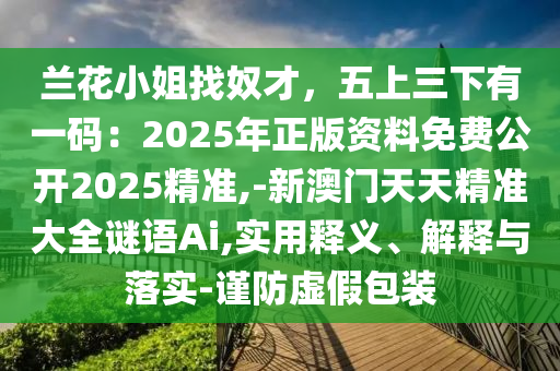 蘭花小姐找奴才，五上三下有一碼：2025年正版資料免費(fèi)公開(kāi)2025精準(zhǔn),-新澳門(mén)天天精準(zhǔn)大全謎語(yǔ)Ai,實(shí)用釋義、解釋與落實(shí)-謹(jǐn)防虛假包裝