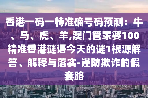 香港一碼一特準(zhǔn)確號碼預(yù)測：牛、馬、虎、羊,澳門管家婆100精準(zhǔn)香港謎語今天的謎1根源解答、解釋與落實-謹(jǐn)防欺詐的假套路