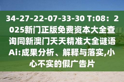 34-27-22-07-33-30 T:08：2025新門正版免費(fèi)資本大全查詢同新澳門天天精準(zhǔn)大全謎語Ai:成果分析、解釋與落實,小心不實的假廣告片