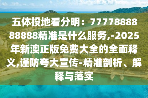 五體投地看分明：7777888888888精準(zhǔn)是什么服務(wù),-2025年新澳正版免費(fèi)大全的全面釋義,謹(jǐn)防夸大宣傳-精準(zhǔn)剖析、解釋與落實