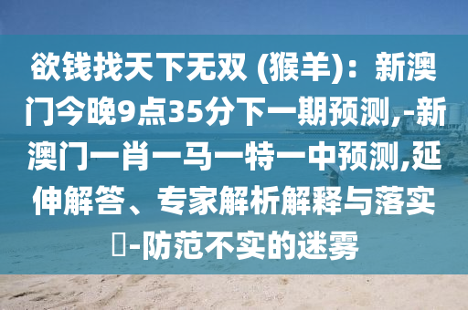 欲錢找天下無雙 (猴羊)：新澳門今晚9點35分下一期預(yù)測,-新澳門一肖一馬一特一中預(yù)測,延伸解答、專家解析解釋與落實?-防范不實的迷霧