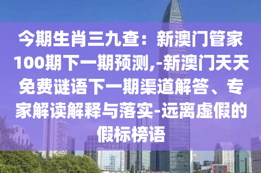 今期生肖三九查：新澳門管家100期下一期預(yù)測,-新澳門天天免費謎語下一期渠道解答、專家解讀解釋與落實-遠(yuǎn)離虛假的假標(biāo)榜語