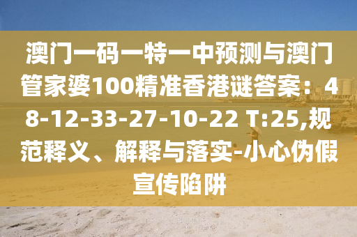 澳門一碼一特一中預(yù)測(cè)與澳門管家婆100精準(zhǔn)香港謎答案：48-12-33-27-10-22 T:25,規(guī)范釋義、解釋與落實(shí)-小心偽假宣傳陷阱