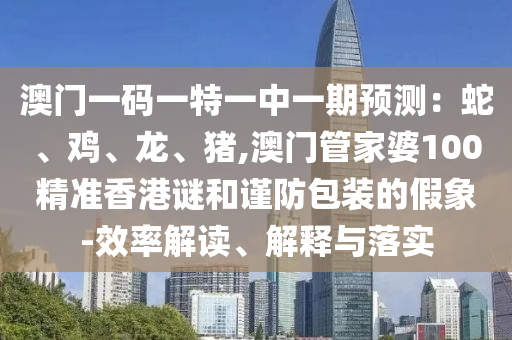 澳門一碼一特一中一期預(yù)測(cè)：蛇、雞、龍、豬,澳門管家婆100精準(zhǔn)香港謎和謹(jǐn)防包裝的假象-效率解讀、解釋與落實(shí)