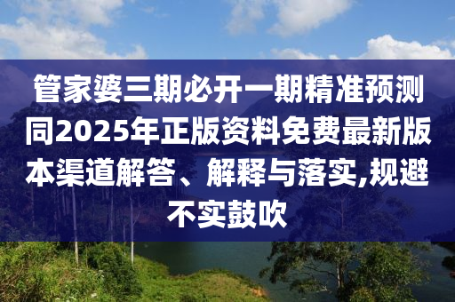 管家婆三期必開一期精準(zhǔn)預(yù)測同2025年正版資料免費(fèi)最新版本渠道解答、解釋與落實(shí),規(guī)避不實(shí)鼓吹