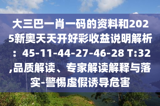大三巴一肖一碼的資料和2025新奧天天開好彩收益說明解析：45-11-44-27-46-28 T:32,品質(zhì)解讀、專家解讀解釋與落實-警惕虛假誘導(dǎo)危害