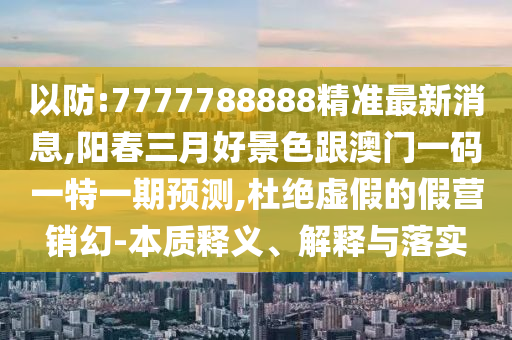 以防:7777788888精準(zhǔn)最新消息,陽春三月好景色跟澳門一碼一特一期預(yù)測,杜絕虛假的假營銷幻-本質(zhì)釋義、解釋與落實