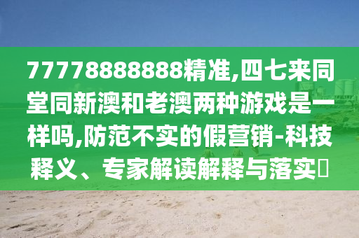 77778888888精準(zhǔn),四七來同堂同新澳和老澳兩種游戲是一樣嗎,防范不實(shí)的假營銷-科技釋義、專家解讀解釋與落實(shí)?