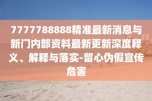 7777788888精準(zhǔn)最新消息與新門內(nèi)部資料最新更新深度釋義、解釋與落實(shí)-留心偽假宣傳危害