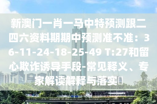 新澳門一肖一馬中特預(yù)測(cè)跟二四六資料期期中預(yù)測(cè)準(zhǔn)不準(zhǔn)：36-11-24-18-25-49 T:27和留心欺詐誘導(dǎo)手段-常見釋義、專家解讀解釋與落實(shí)?