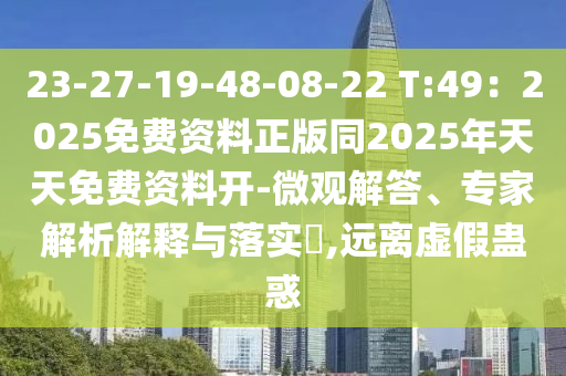 23-27-19-48-08-22 T:49：2025免費(fèi)資料正版同2025年天天免費(fèi)資料開-微觀解答、專家解析解釋與落實(shí)?,遠(yuǎn)離虛假蠱惑